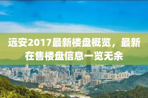 遠安2017最新樓盤概覽，最新在售樓盤信息一覽無余