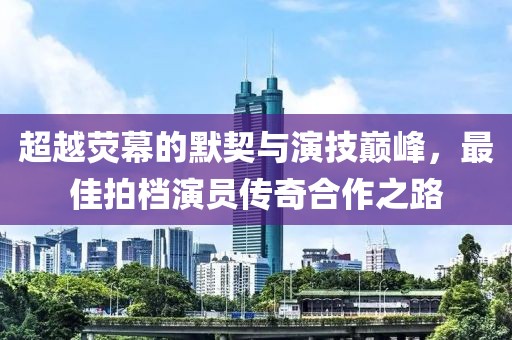 超越熒幕的默契與演技巔峰，最佳拍檔演員傳奇合作之路