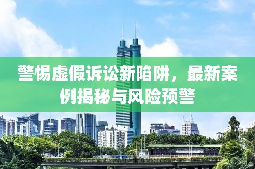 警惕虛假訴訟新陷阱，最新案例揭秘與風(fēng)險(xiǎn)預(yù)警