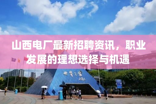山西電廠最新招聘資訊，職業(yè)發(fā)展的理想選擇與機(jī)遇