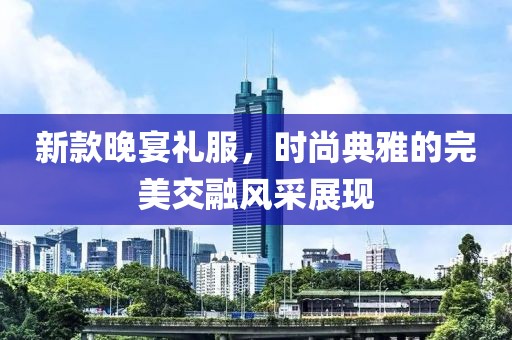 新款晚宴禮服，時尚典雅的完美交融風(fēng)采展現(xiàn)