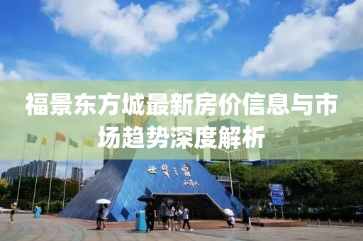 福景東方城最新房?jī)r(jià)信息與市場(chǎng)趨勢(shì)深度解析