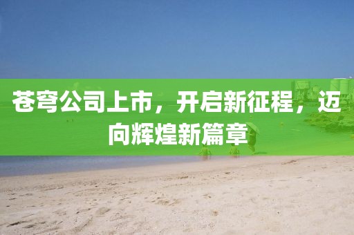 蒼穹公司上市，開啟新征程，邁向輝煌新篇章