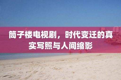 筒子樓電視劇，時代變遷的真實寫照與人間縮影