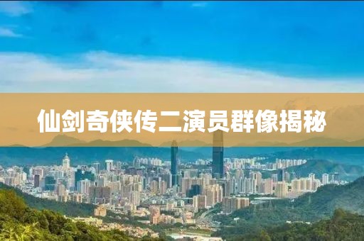 仙劍奇?zhèn)b傳二演員群像揭秘