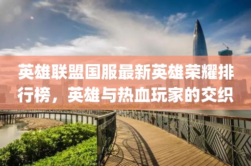 英雄聯(lián)盟國(guó)服最新英雄榮耀排行榜，英雄與熱血玩家的交織