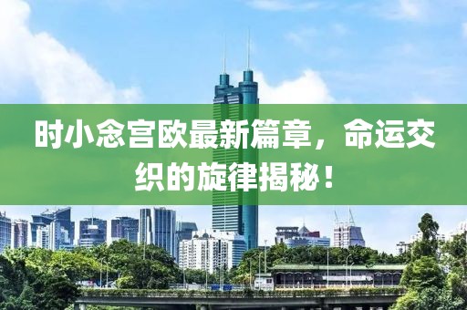 時小念宮歐最新篇章，命運交織的旋律揭秘！