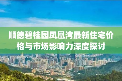 順德碧桂園鳳凰灣最新住宅價(jià)格與市場影響力深度探討
