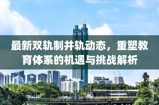 最新雙軌制并軌動態(tài)，重塑教育體系的機遇與挑戰(zhàn)解析