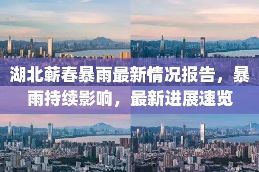 湖北蘄春暴雨最新情況報(bào)告，暴雨持續(xù)影響，最新進(jìn)展速覽