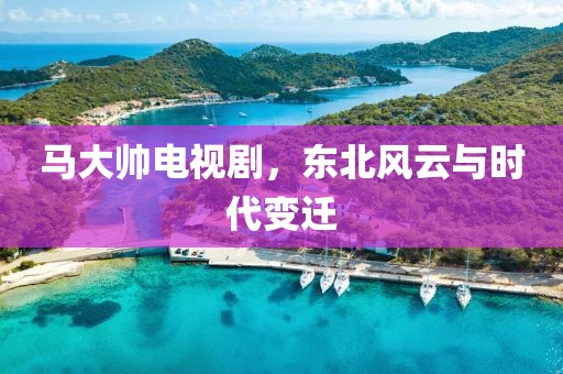 馬大帥電視劇，東北風(fēng)云與時(shí)代變遷