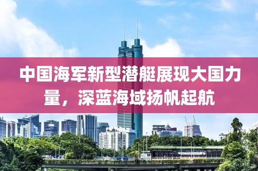 中國海軍新型潛艇展現(xiàn)大國力量，深藍海域揚帆起航