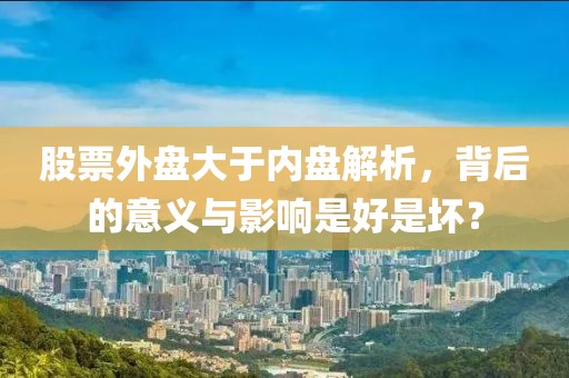 股票外盤大于內(nèi)盤解析，背后的意義與影響是好是壞？