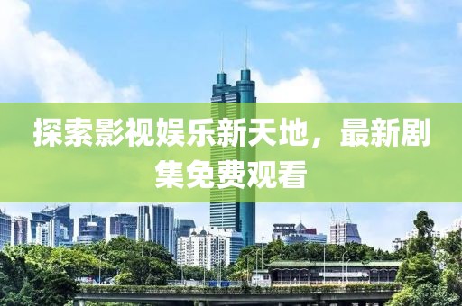 探索影視娛樂新天地，最新劇集免費(fèi)觀看