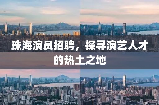 珠海演員招聘，探尋演藝人才的熱土之地