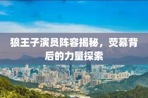狼王子演員陣容揭秘，熒幕背后的力量探索
