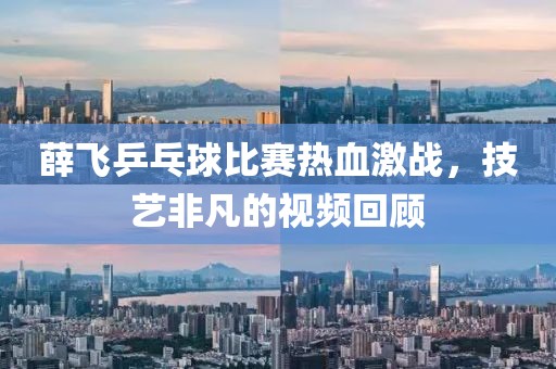 薛飛乒乓球比賽熱血激戰(zhàn)，技藝非凡的視頻回顧