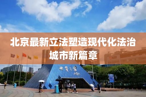 北京最新立法塑造現(xiàn)代化法治城市新篇章