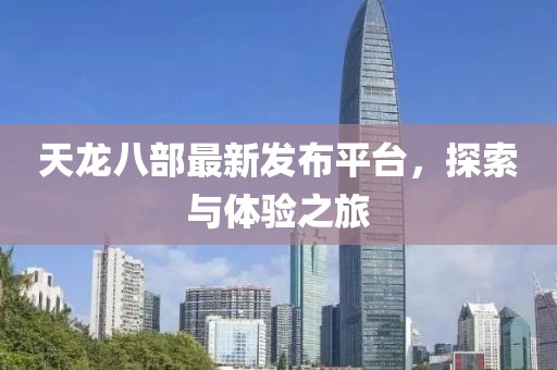 天龍八部最新發(fā)布平臺，探索與體驗(yàn)之旅