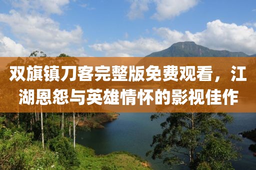 雙旗鎮(zhèn)刀客完整版免費(fèi)觀看，江湖恩怨與英雄情懷的影視佳作