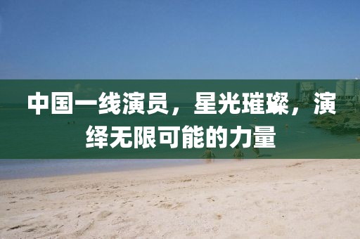 中國(guó)一線(xiàn)演員，星光璀璨，演繹無(wú)限可能的力量