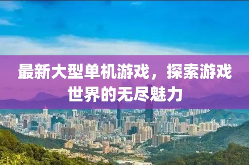 最新大型單機游戲，探索游戲世界的無盡魅力