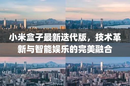 小米盒子最新迭代版，技術革新與智能娛樂的完美融合