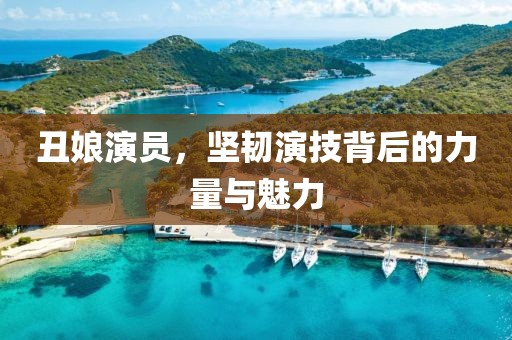 丑娘演員，堅(jiān)韌演技背后的力量與魅力
