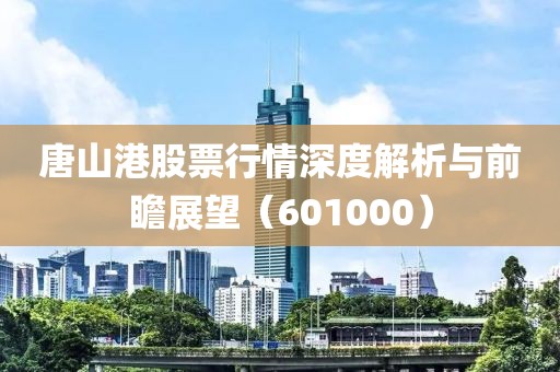 唐山港股票行情深度解析與前瞻展望（601000）