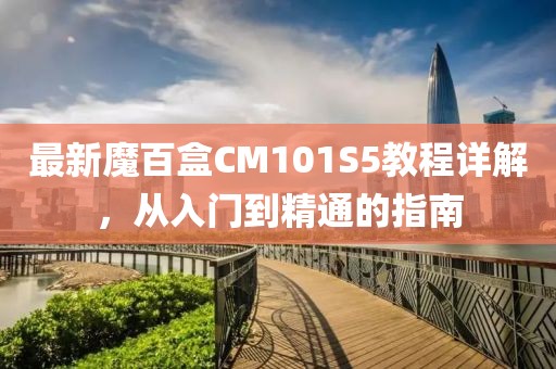 最新魔百盒CM101S5教程詳解，從入門到精通的指南
