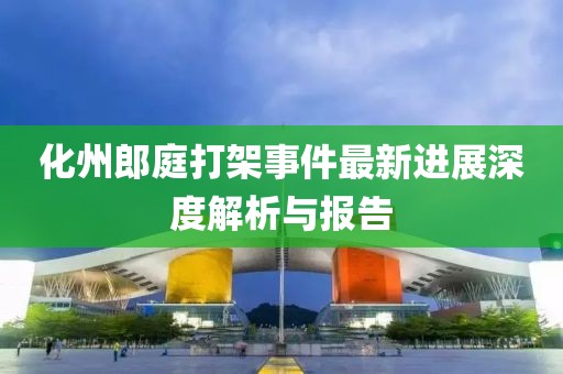 化州郎庭打架事件最新進(jìn)展深度解析與報(bào)告