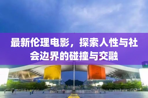最新倫理電影，探索人性與社會(huì)邊界的碰撞與交融