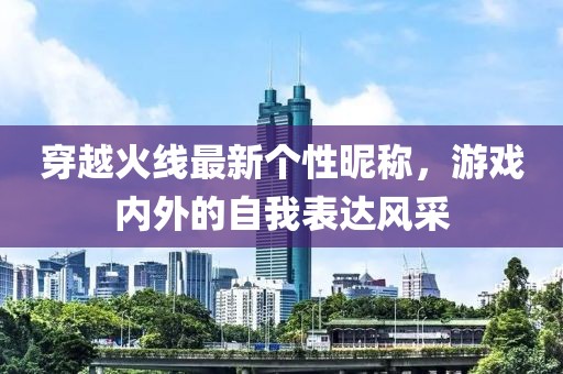 穿越火線最新個(gè)性昵稱，游戲內(nèi)外的自我表達(dá)風(fēng)采