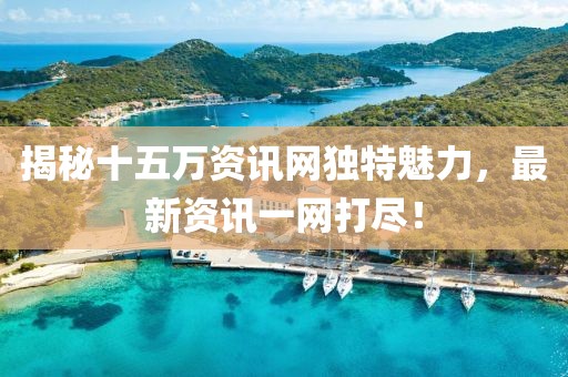 揭秘十五萬資訊網(wǎng)獨(dú)特魅力，最新資訊一網(wǎng)打盡！