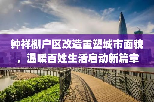 鐘祥棚戶區(qū)改造重塑城市面貌，溫暖百姓生活啟動新篇章