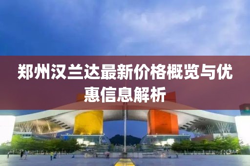 鄭州漢蘭達(dá)最新價(jià)格概覽與優(yōu)惠信息解析