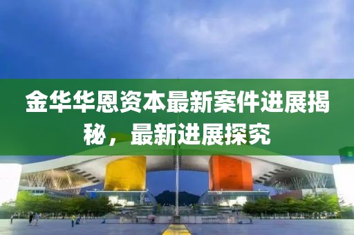 金華華恩資本最新案件進(jìn)展揭秘，最新進(jìn)展探究