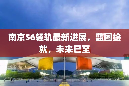 南京S6輕軌最新進展，藍圖繪就，未來已至