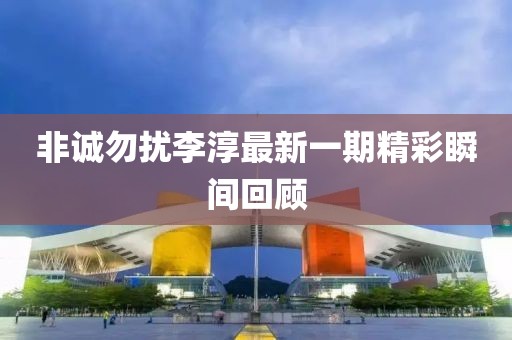 非誠勿擾李淳最新一期精彩瞬間回顧