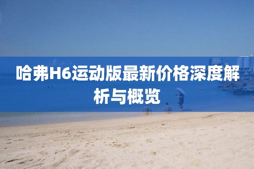 哈弗H6運(yùn)動版最新價(jià)格深度解析與概覽