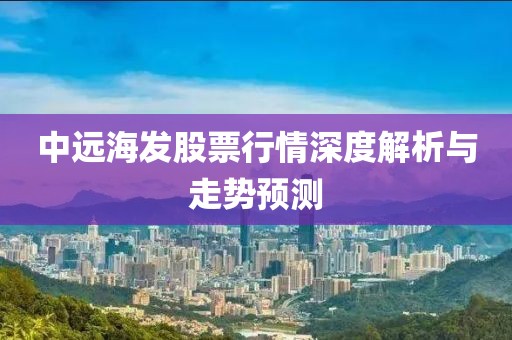 中遠(yuǎn)海發(fā)股票行情深度解析與走勢(shì)預(yù)測(cè)