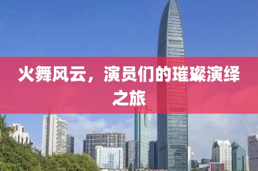 火舞風(fēng)云，演員們的璀璨演繹之旅