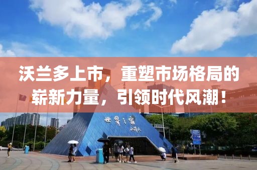 沃蘭多上市，重塑市場(chǎng)格局的嶄新力量，引領(lǐng)時(shí)代風(fēng)潮！