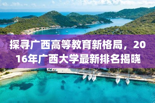 探尋廣西高等教育新格局，2016年廣西大學(xué)最新排名揭曉
