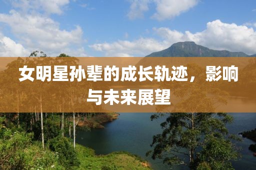 女明星孫輩的成長(zhǎng)軌跡，影響與未來(lái)展望