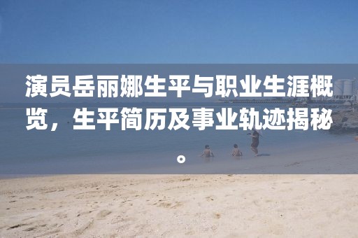 演員岳麗娜生平與職業(yè)生涯概覽，生平簡歷及事業(yè)軌跡揭秘。