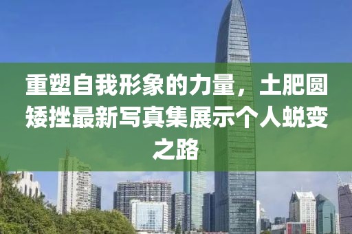 重塑自我形象的力量，土肥圓矮挫最新寫真集展示個(gè)人蛻變之路