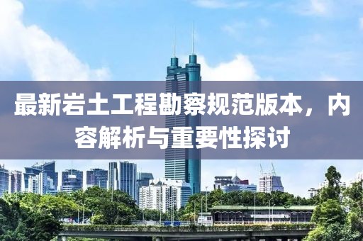最新巖土工程勘察規(guī)范版本，內(nèi)容解析與重要性探討