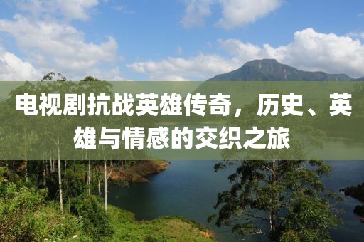 電視劇抗戰(zhàn)英雄傳奇，歷史、英雄與情感的交織之旅