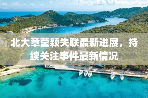 北大章瑩穎失聯(lián)最新進(jìn)展，持續(xù)關(guān)注事件最新情況